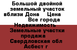  Большой двойной земельный участок вблизи Дона. › Цена ­ 760 000 - Все города Недвижимость » Земельные участки продажа   . Свердловская обл.,Асбест г.